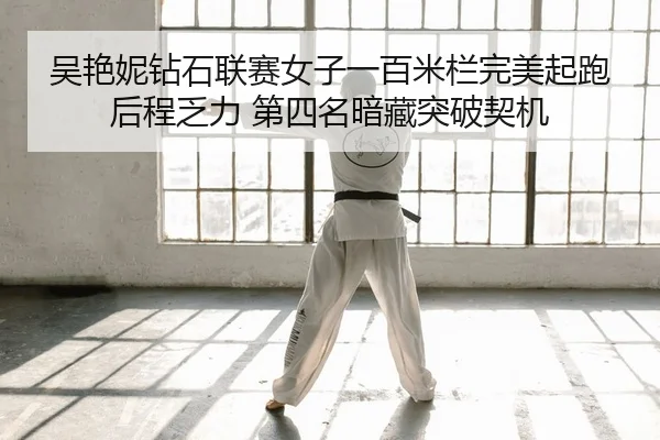 吴艳妮钻石联赛女子一百米栏完美起跑后程乏力 第四名暗藏突破契机