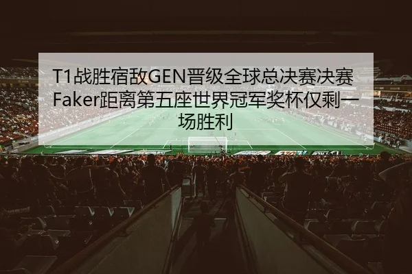 T1战胜宿敌GEN晋级全球总决赛决赛 Faker距离第五座世界冠军奖杯仅剩一场胜利